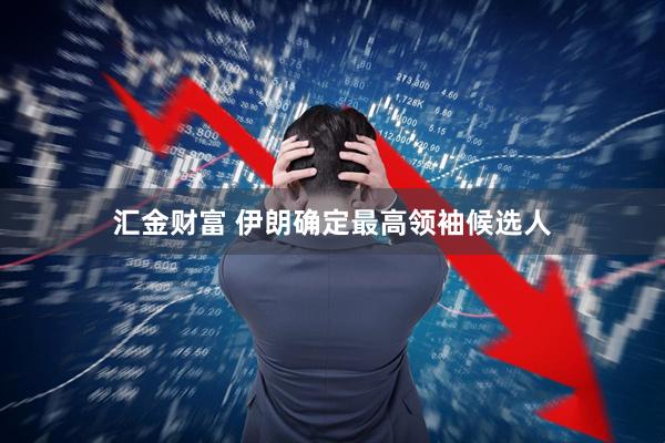 汇金财富 伊朗确定最高领袖候选人
