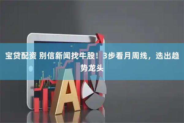 宝贷配资 别信新闻找牛股！3步看月周线，选出趋势龙头