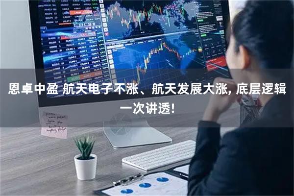 恩卓中盈 航天电子不涨、航天发展大涨, 底层逻辑一次讲透!