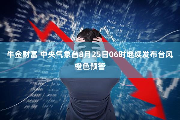 牛金财富 中央气象台8月25日06时继续发布台风橙色预警