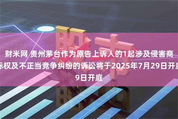 财米网 贵州茅台作为原告上诉人的1起涉及侵害商标权及不正当竞争纠纷的诉讼将于2025年7月29日开庭