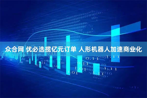 众合网 优必选揽亿元订单 人形机器人加速商业化