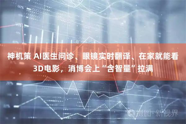 神机策 AI医生问诊、眼镜实时翻译、在家就能看3D电影，消博会上“含智量”拉满