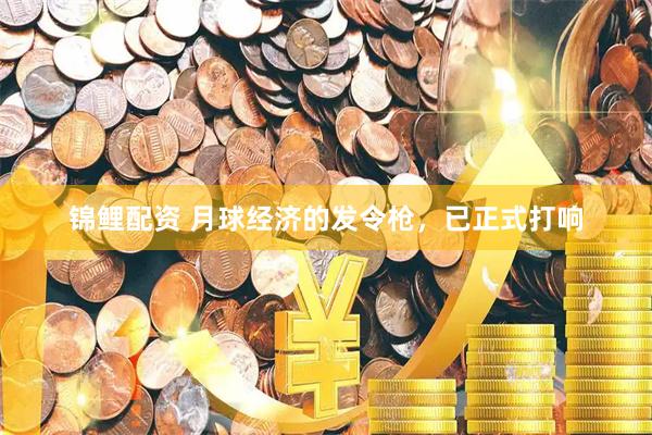 锦鲤配资 月球经济的发令枪，已正式打响