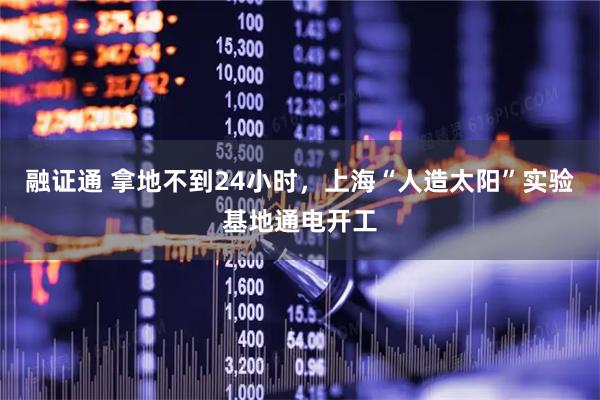 融证通 拿地不到24小时，上海“人造太阳”实验基地通电开工