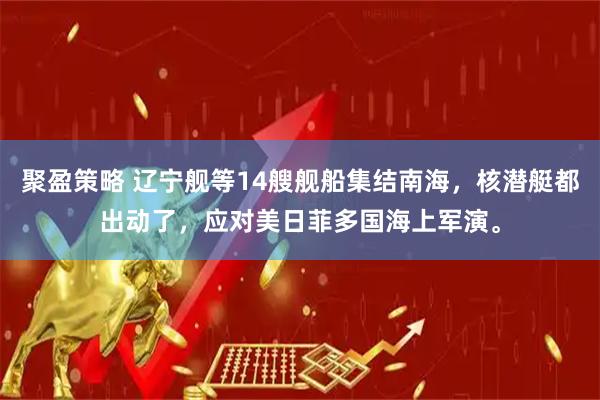 聚盈策略 辽宁舰等14艘舰船集结南海，核潜艇都出动了，应对美日菲多国海上军演。