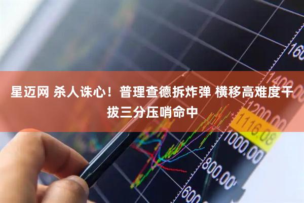 星迈网 杀人诛心！普理查德拆炸弹 横移高难度干拔三分压哨命中