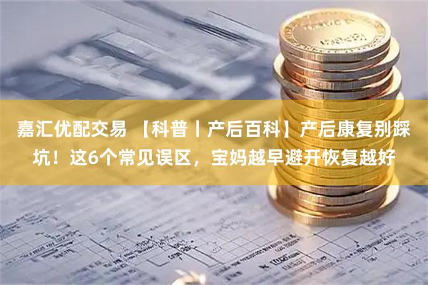 嘉汇优配交易 【科普丨产后百科】产后康复别踩坑！这6个常见误区，宝妈越早避开恢复越好