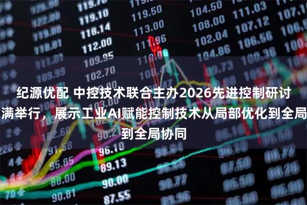 纪源优配 中控技术联合主办2026先进控制研讨会圆满举行，展示工业AI赋能控制技术从局部优化到全局协同