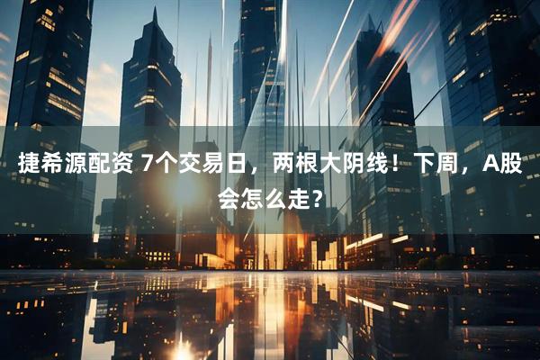 捷希源配资 7个交易日，两根大阴线！下周，A股会怎么走？